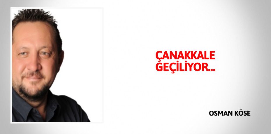 ÇANAKKALE GEÇİLİYOR…