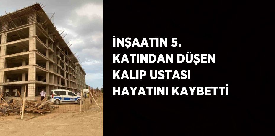 İNŞAATIN 5. KATINDAN DÜŞEN KALIP USTASI HAYATINI KAYBETTİ