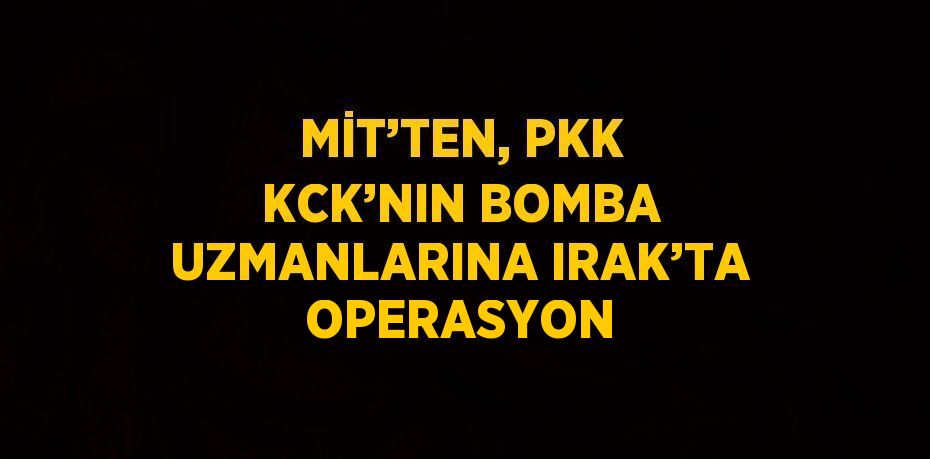 MİT’TEN, PKK KCK’NIN BOMBA UZMANLARINA IRAK’TA OPERASYON