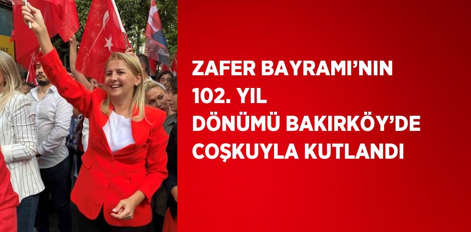 ZAFER BAYRAMI’NIN 102. YIL DÖNÜMÜ BAKIRKÖY’DE COŞKUYLA KUTLANDI