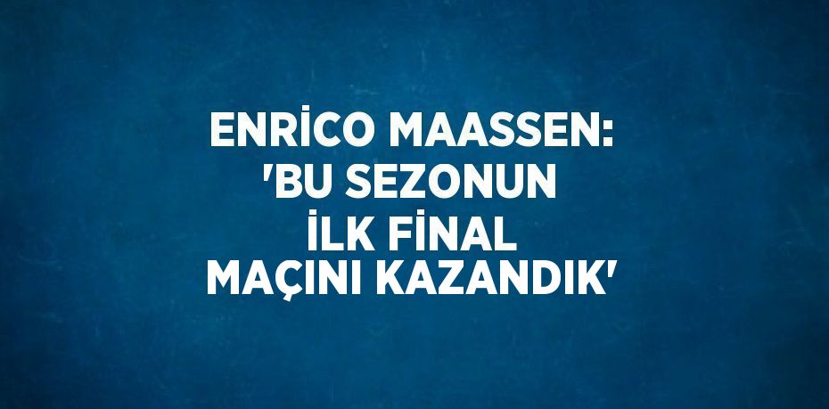 ENRİCO MAASSEN: 'BU SEZONUN İLK FİNAL MAÇINI KAZANDIK'