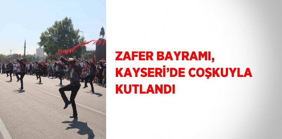 ZAFER BAYRAMI, KAYSERİ’DE COŞKUYLA KUTLANDI