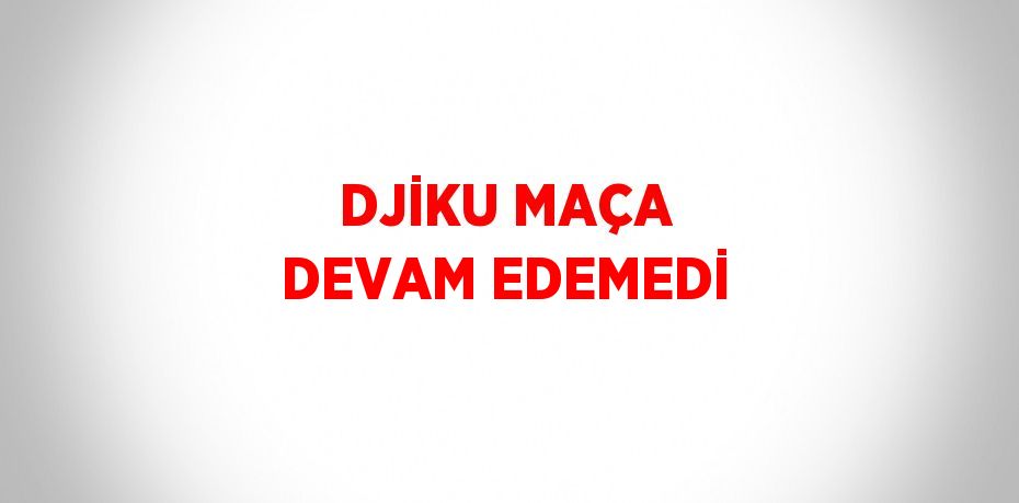 DJİKU MAÇA DEVAM EDEMEDİ