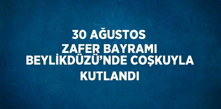 30 AĞUSTOS ZAFER BAYRAMI BEYLİKDÜZÜ’NDE COŞKUYLA KUTLANDI