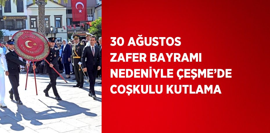 30 AĞUSTOS ZAFER BAYRAMI NEDENİYLE ÇEŞME’DE COŞKULU KUTLAMA