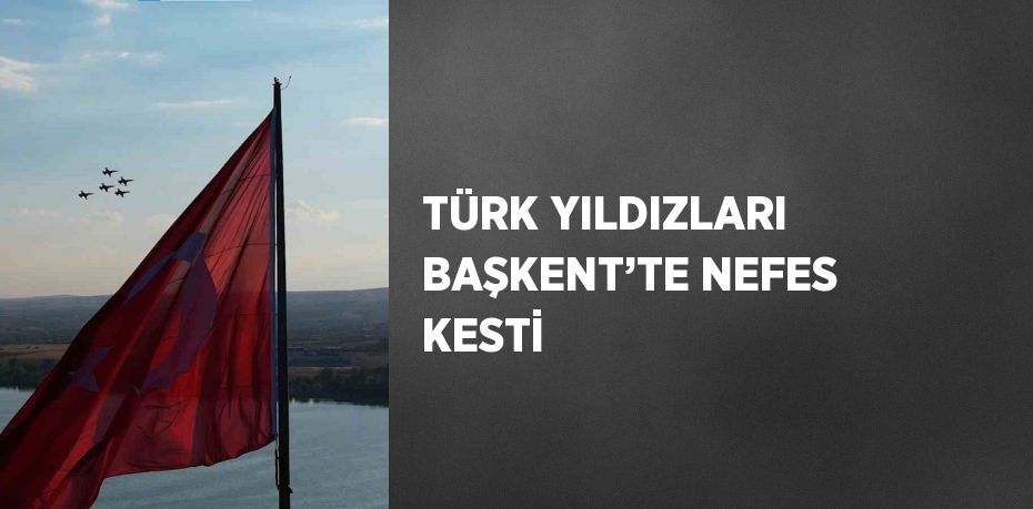 TÜRK YILDIZLARI BAŞKENT’TE NEFES KESTİ