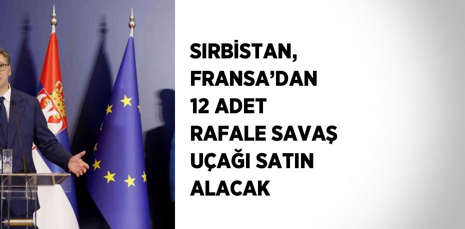 SIRBİSTAN, FRANSA’DAN 12 ADET RAFALE SAVAŞ UÇAĞI SATIN ALACAK