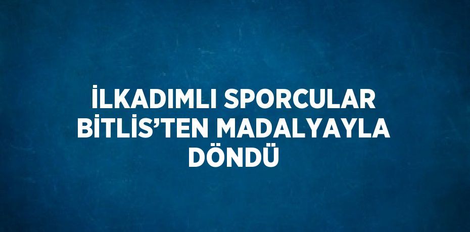 İLKADIMLI SPORCULAR BİTLİS’TEN MADALYAYLA DÖNDÜ