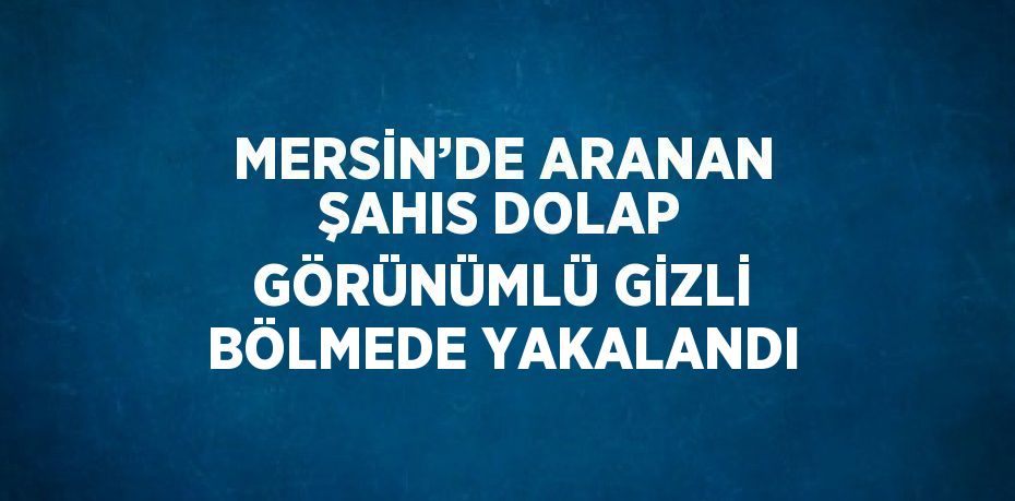 MERSİN’DE ARANAN ŞAHIS DOLAP GÖRÜNÜMLÜ GİZLİ BÖLMEDE YAKALANDI