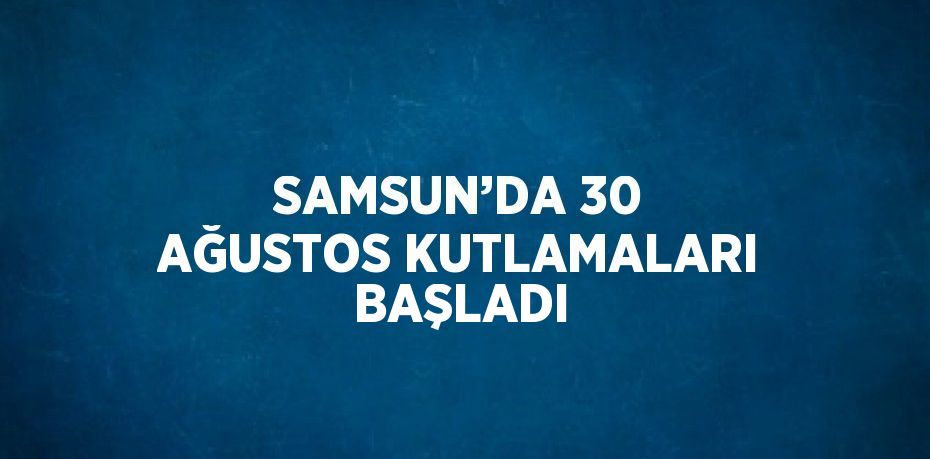 SAMSUN’DA 30 AĞUSTOS KUTLAMALARI BAŞLADI