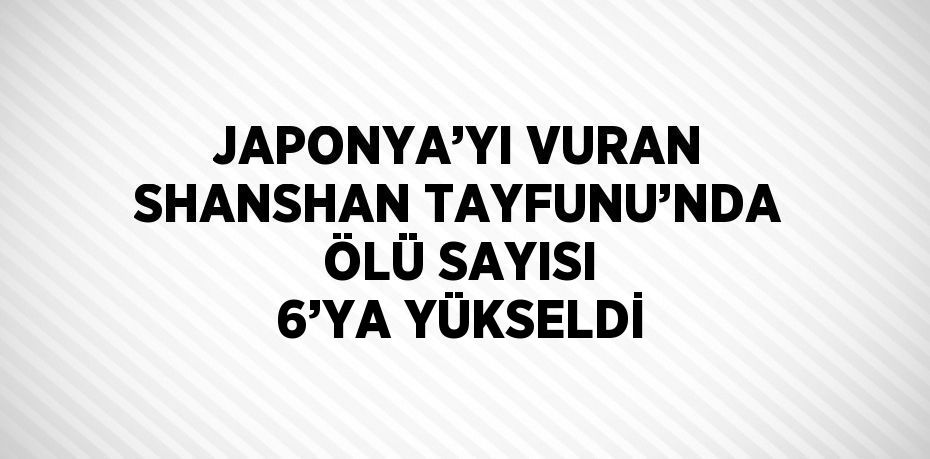 JAPONYA’YI VURAN SHANSHAN TAYFUNU’NDA ÖLÜ SAYISI 6’YA YÜKSELDİ