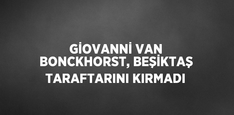 GİOVANNİ VAN BONCKHORST, BEŞİKTAŞ TARAFTARINI KIRMADI