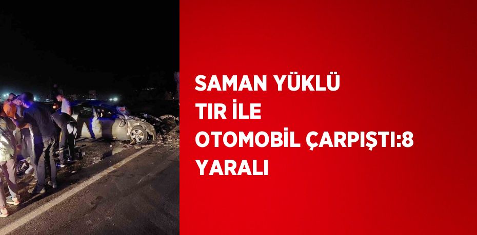 SAMAN YÜKLÜ TIR İLE OTOMOBİL ÇARPIŞTI:8 YARALI