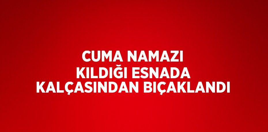 CUMA NAMAZI KILDIĞI ESNADA KALÇASINDAN BIÇAKLANDI