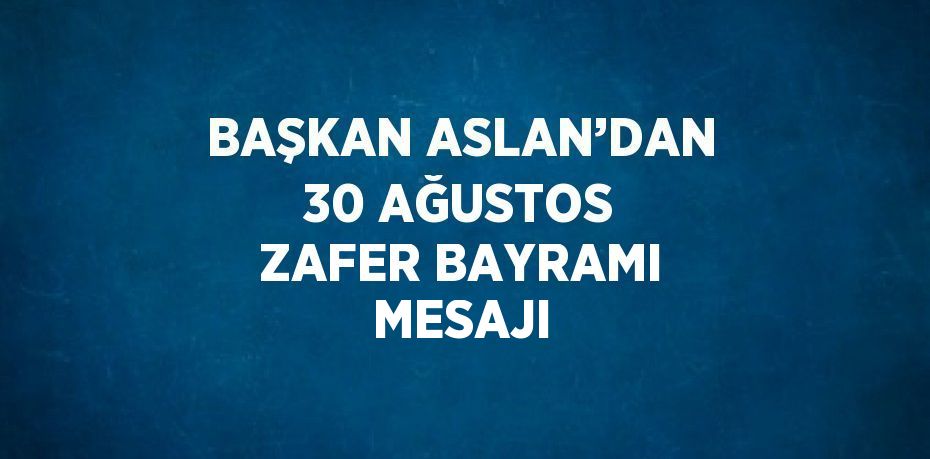 BAŞKAN ASLAN’DAN 30 AĞUSTOS ZAFER BAYRAMI MESAJI