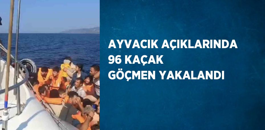 AYVACIK AÇIKLARINDA 96 KAÇAK GÖÇMEN YAKALANDI