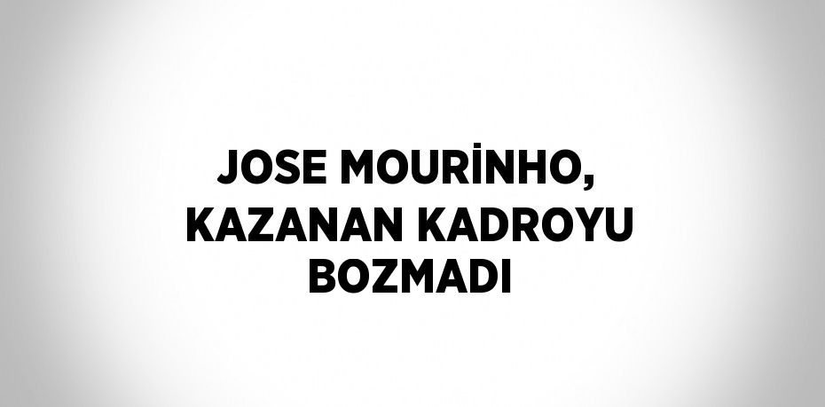 JOSE MOURİNHO, KAZANAN KADROYU BOZMADI