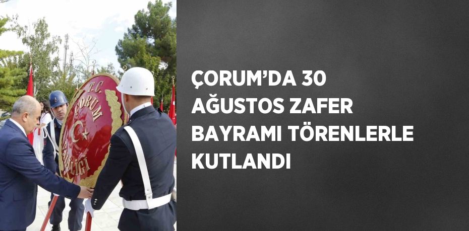 ÇORUM’DA 30 AĞUSTOS ZAFER BAYRAMI TÖRENLERLE KUTLANDI