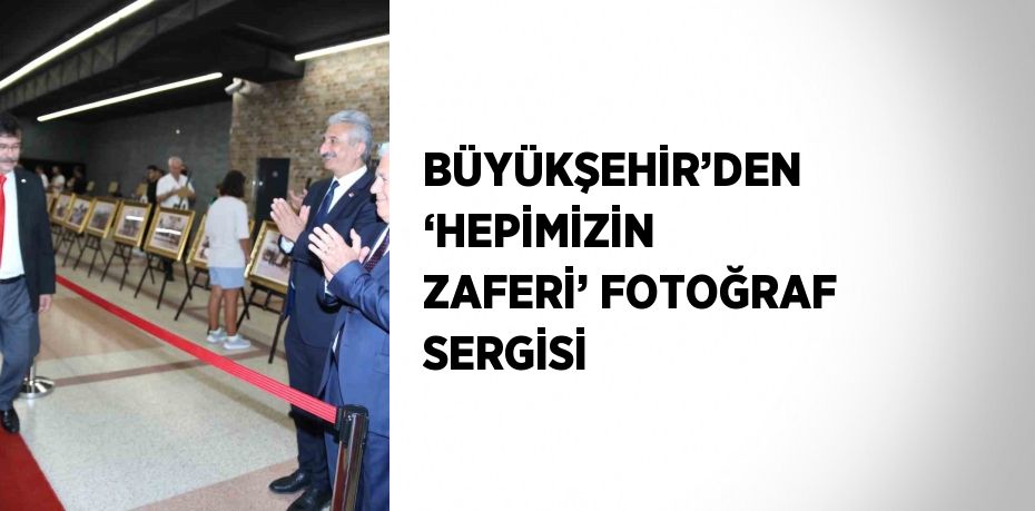 BÜYÜKŞEHİR’DEN ‘HEPİMİZİN ZAFERİ’ FOTOĞRAF SERGİSİ