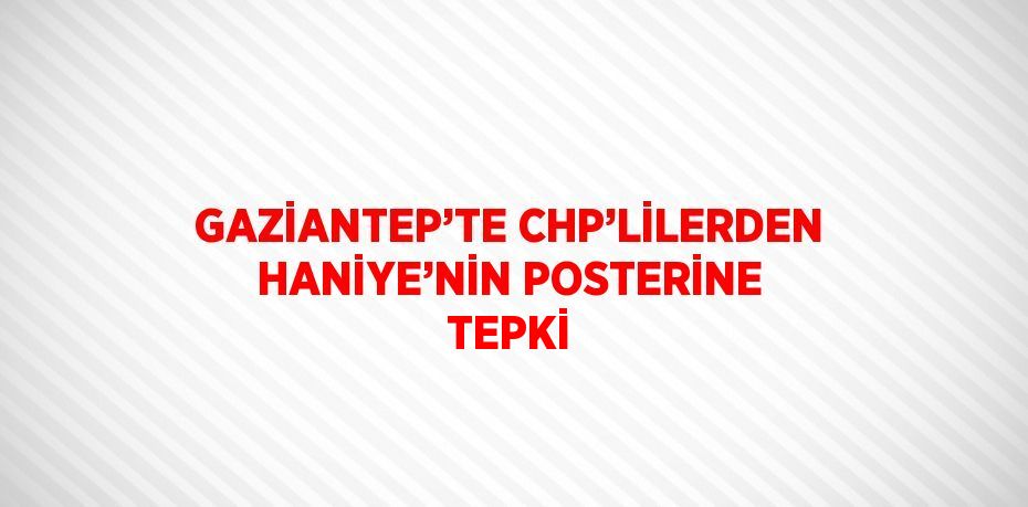 GAZİANTEP’TE CHP’LİLERDEN HANİYE’NİN POSTERİNE TEPKİ