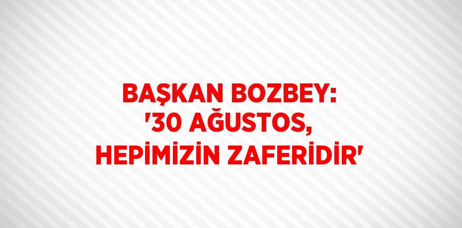 BAŞKAN BOZBEY: '30 AĞUSTOS, HEPİMİZİN ZAFERİDİR'