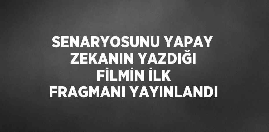 SENARYOSUNU YAPAY ZEKANIN YAZDIĞI FİLMİN İLK FRAGMANI YAYINLANDI