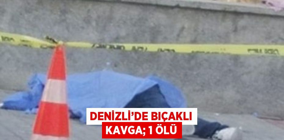 DENİZLİ’DE BIÇAKLI KAVGA; 1 ÖLÜ