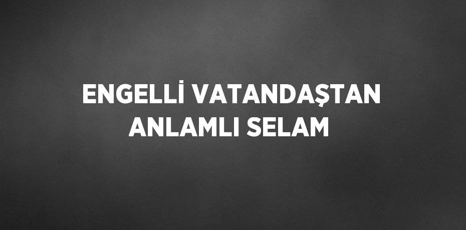 ENGELLİ VATANDAŞTAN ANLAMLI SELAM