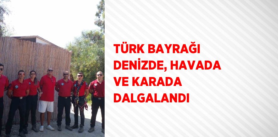 TÜRK BAYRAĞI DENİZDE, HAVADA VE KARADA DALGALANDI