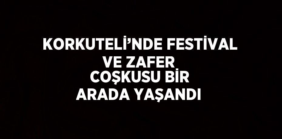 KORKUTELİ’NDE FESTİVAL VE ZAFER COŞKUSU BİR ARADA YAŞANDI