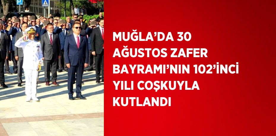 MUĞLA’DA 30 AĞUSTOS ZAFER BAYRAMI’NIN 102’İNCİ YILI COŞKUYLA KUTLANDI