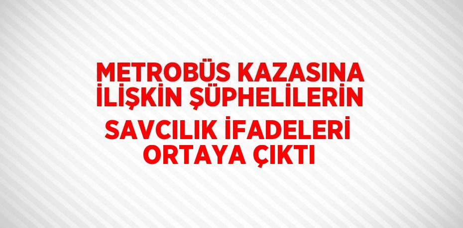 METROBÜS KAZASINA İLİŞKİN ŞÜPHELİLERİN SAVCILIK İFADELERİ ORTAYA ÇIKTI