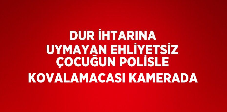 DUR İHTARINA UYMAYAN EHLİYETSİZ ÇOCUĞUN POLİSLE KOVALAMACASI KAMERADA