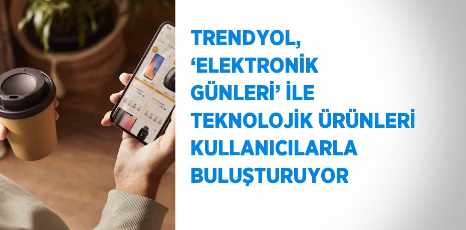 TRENDYOL, ‘ELEKTRONİK GÜNLERİ’ İLE TEKNOLOJİK ÜRÜNLERİ KULLANICILARLA BULUŞTURUYOR