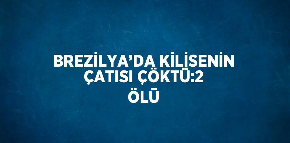 BREZİLYA’DA KİLİSENİN ÇATISI ÇÖKTÜ:2 ÖLÜ