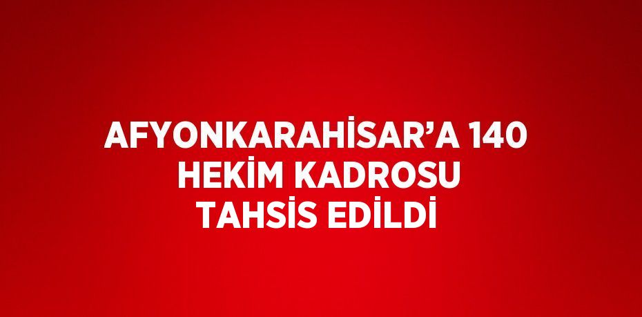 AFYONKARAHİSAR’A 140 HEKİM KADROSU TAHSİS EDİLDİ