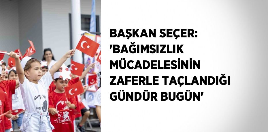 BAŞKAN SEÇER: 'BAĞIMSIZLIK MÜCADELESİNİN ZAFERLE TAÇLANDIĞI GÜNDÜR BUGÜN'