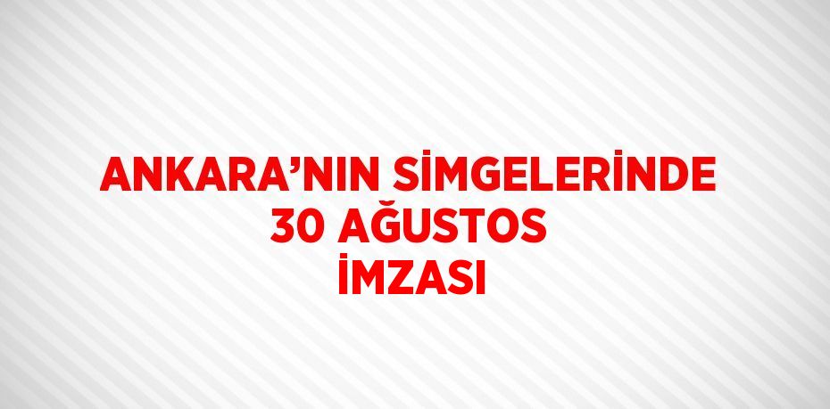 ANKARA’NIN SİMGELERİNDE 30 AĞUSTOS İMZASI