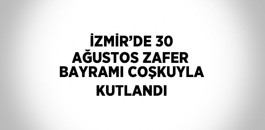 İZMİR’DE 30 AĞUSTOS ZAFER BAYRAMI COŞKUYLA KUTLANDI