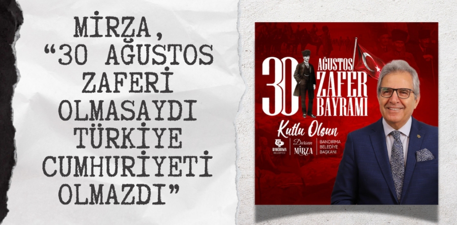 MİRZA, “30 AĞUSTOS ZAFERİ OLMASAYDI TÜRKİYE CUMHURİYETİ OLMAZDI”