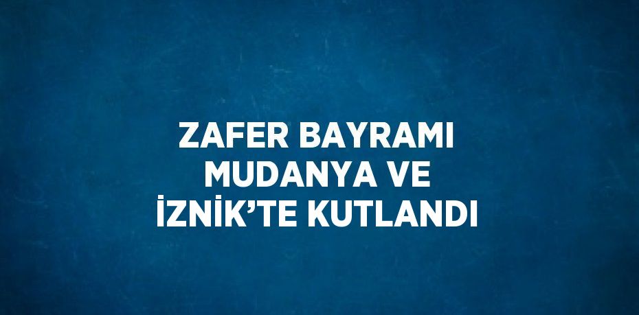 ZAFER BAYRAMI MUDANYA VE İZNİK’TE KUTLANDI