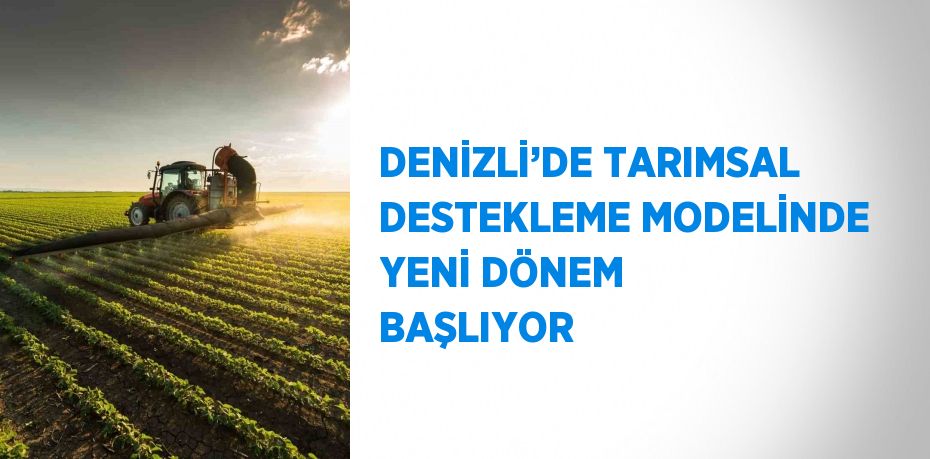 DENİZLİ’DE TARIMSAL DESTEKLEME MODELİNDE YENİ DÖNEM BAŞLIYOR