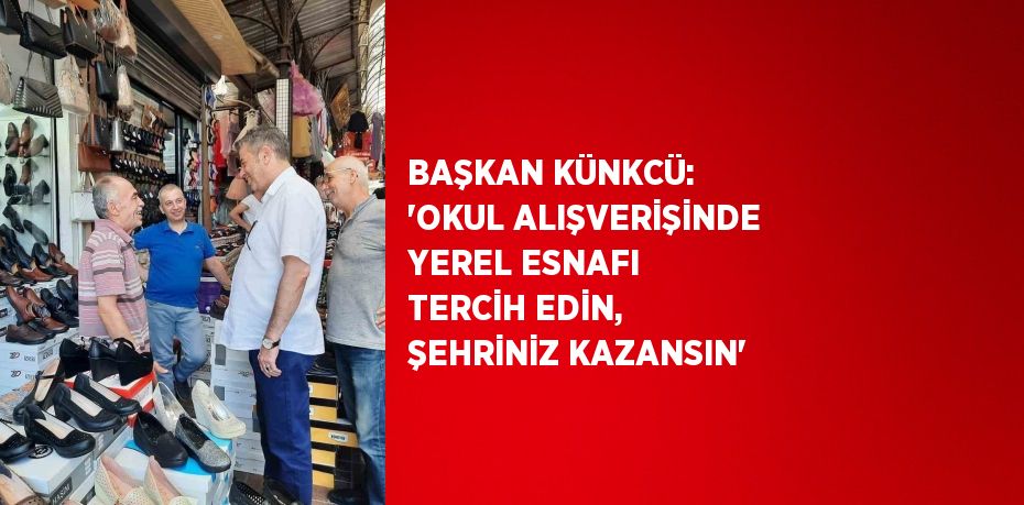 BAŞKAN KÜNKCÜ: 'OKUL ALIŞVERİŞİNDE YEREL ESNAFI TERCİH EDİN, ŞEHRİNİZ KAZANSIN'