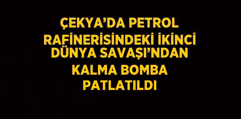 ÇEKYA’DA PETROL RAFİNERİSİNDEKİ İKİNCİ DÜNYA SAVAŞI’NDAN KALMA BOMBA PATLATILDI