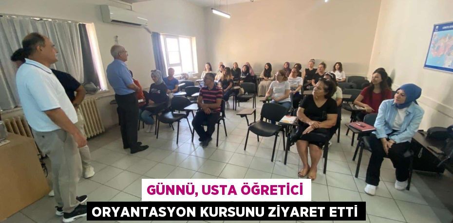 GÜNNÜ, USTA ÖĞRETİCİ ORYANTASYON KURSUNU ZİYARET ETTİ