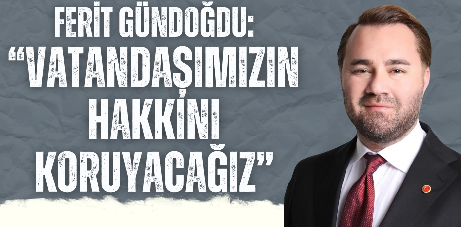 FERİT GÜNDOĞDU: “VATANDAŞIMIZIN HAKKINI KORUYACAĞIZ”