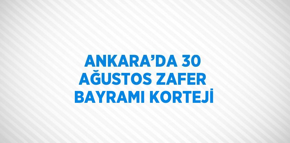 ANKARA’DA 30 AĞUSTOS ZAFER BAYRAMI KORTEJİ