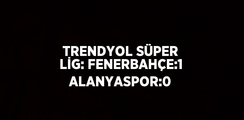 TRENDYOL SÜPER LİG: FENERBAHÇE:1 ALANYASPOR:0