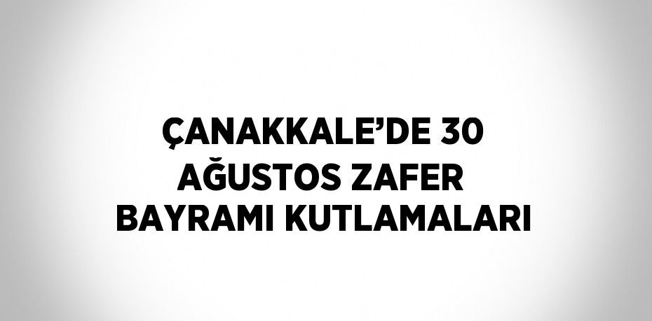 ÇANAKKALE’DE 30 AĞUSTOS ZAFER BAYRAMI KUTLAMALARI