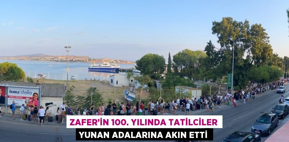 ZAFER’İN 100. YILINDA TATİLCİLER YUNAN ADALARINA AKIN ETTİ